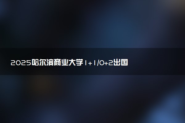 2025哈尔滨商业大学1+1/0+2出国留学硕士项目招生简章