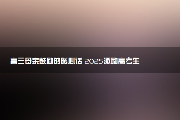高三母亲鼓励的暖心话 2025激励高考生的句子