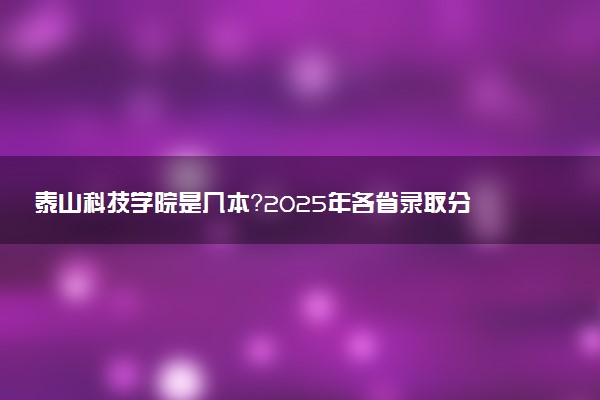 泰山科技学院是几本？2025年各省录取分数线预测及报考建议