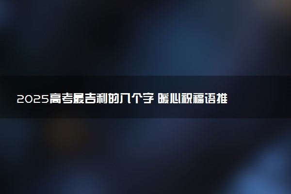 2025高考最吉利的八个字 暖心祝福语推荐
