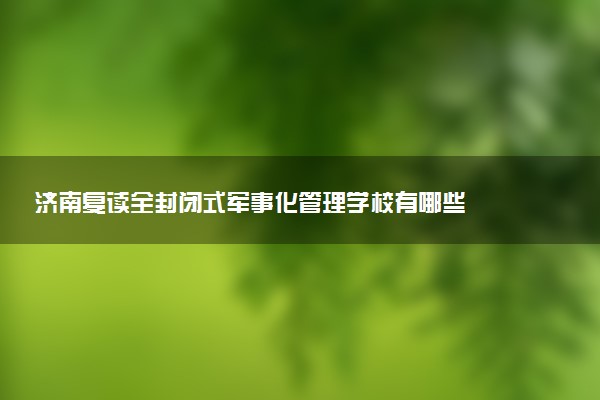 济南复读全封闭式军事化管理学校有哪些
