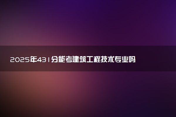 2025年431分能考建筑工程技术专业吗 431分建筑工程技术专业大学推荐