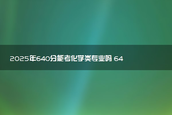 2025年640分能考化学类专业吗 640分化学类专业大学推荐