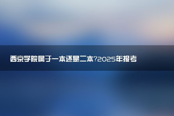 西京学院属于一本还是二本？2025年报考建议及分数线预测