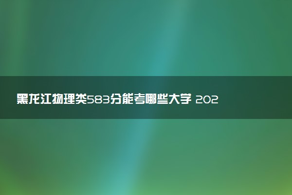 黑龙江物理类583分能考哪些大学 2025考生稳上的大学名单