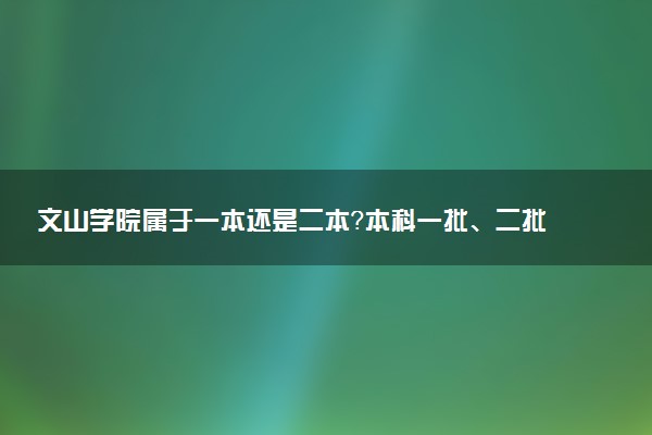 文山学院属于一本还是二本？本科一批、二批的区别及报考建议