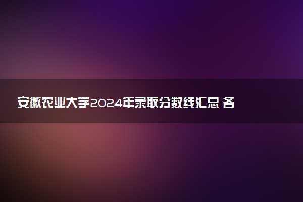 安徽农业大学2024年录取分数线汇总 各省最低分与位次排名及2025报考指南