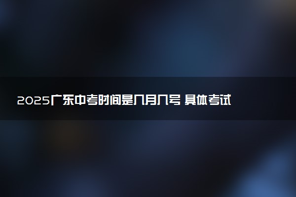 2025广东中考时间是几月几号 具体考试时间安排