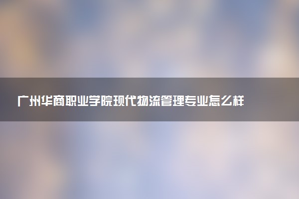 广州华商职业学院现代物流管理专业怎么样 录取分数线多少