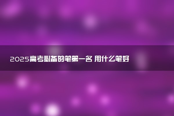 2025高考必备的笔第一名 用什么笔好