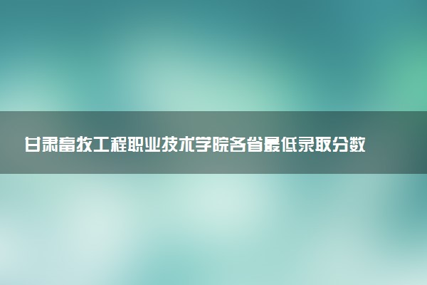 甘肃畜牧工程职业技术学院各省最低录取分数线及位次排名 2025考多少分能上甘肃畜牧工程职业技术学院