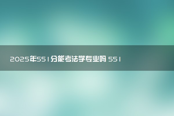 2025年551分能考法学专业吗 551分法学专业大学推荐