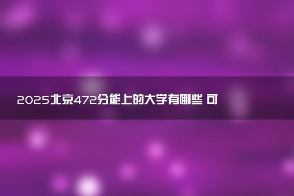 2025北京472分能上的大学有哪些 可以报考院校名单