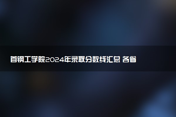 首钢工学院2024年录取分数线汇总 各省最低分与位次排名及2025报考指南
