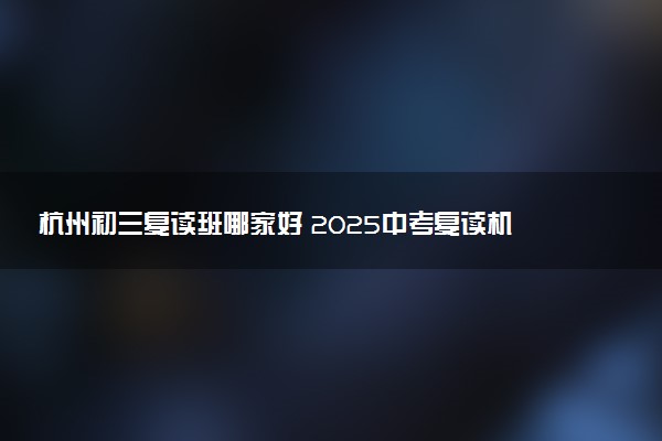 杭州初三复读班哪家好 2025中考复读机构推荐