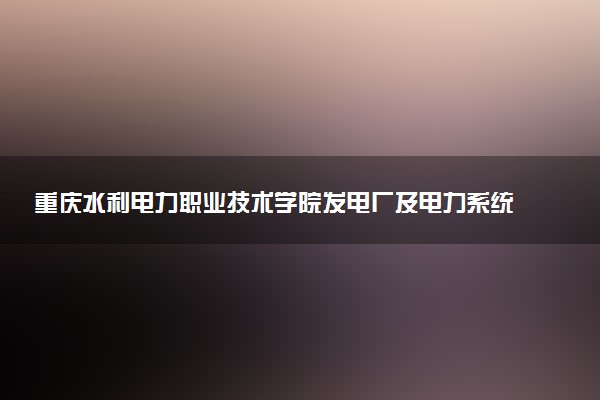 重庆水利电力职业技术学院发电厂及电力系统专业怎么样 录取分数线多少