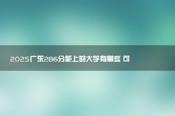 2025广东286分能上的大学有哪些 可以报考院校名单