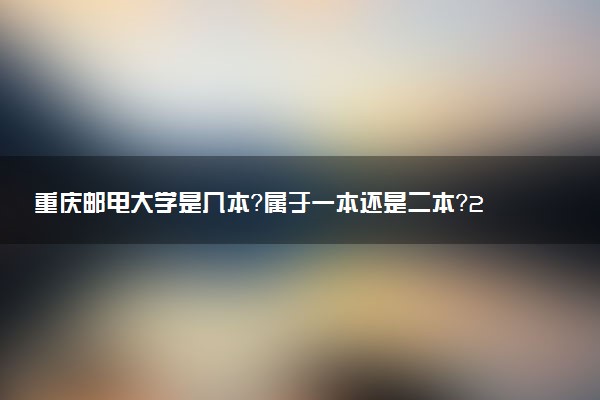 重庆邮电大学是几本?属于一本还是二本?2025年分数线预测及报考建议