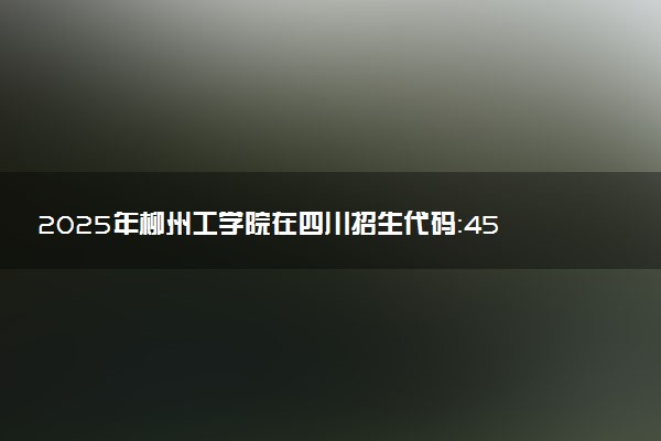 2025年柳州工学院在四川招生代码：4592 专业代码及报考指南