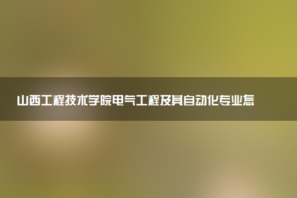 山西工程技术学院电气工程及其自动化专业怎么样 录取分数线多少