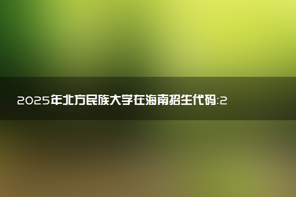 2025年北方民族大学在海南招生代码：2815 专业代码及报考指南