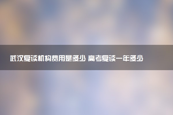 武汉复读机构费用是多少 高考复读一年多少钱