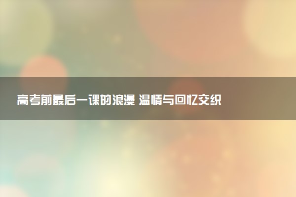 高考前最后一课的浪漫 温情与回忆交织
