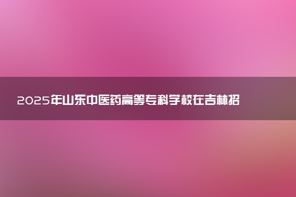 2025年山东中医药高等专科学校在吉林招生代码及专业代码 山东中医药高等专科学校吉林代码是多少？怎么查询？