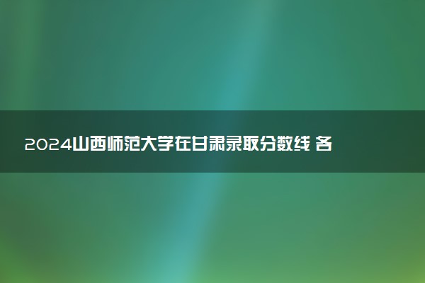 2024山西师范大学在甘肃录取分数线 各专业分数及位次