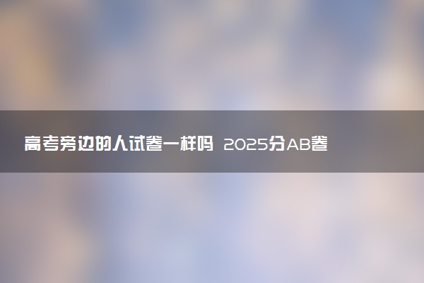 高考旁边的人试卷一样吗 2025分AB卷吗