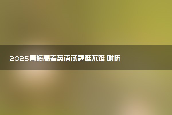 ‌‌2025青海高考英语试题难不难 附历年英语试卷难度汇总