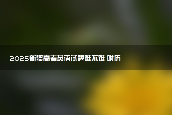 ‌‌2025新疆高考英语试题难不难 附历年英语试卷难度汇总