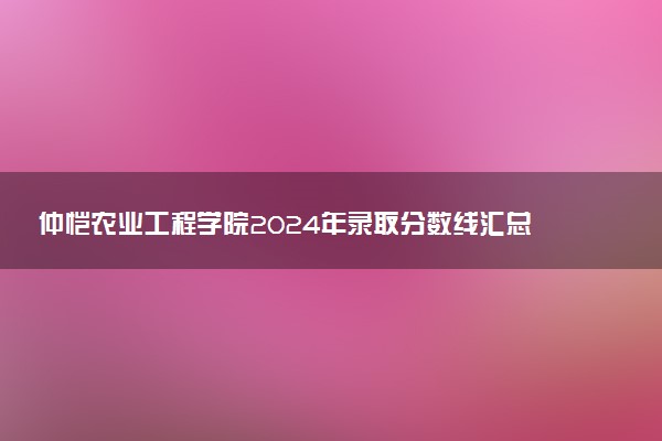 仲恺农业工程学院2024年录取分数线汇总 各省最低分与位次排名及2025报考指南