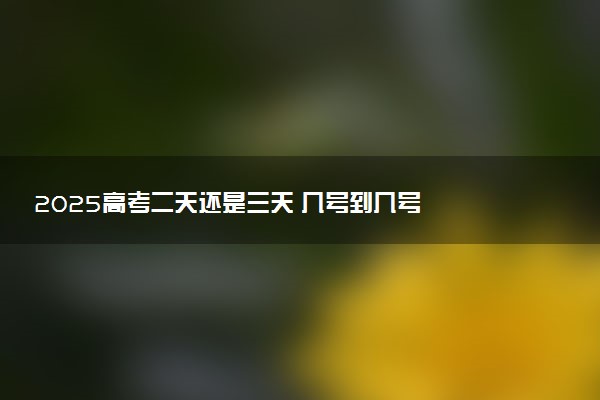 2025高考二天还是三天 几号到几号