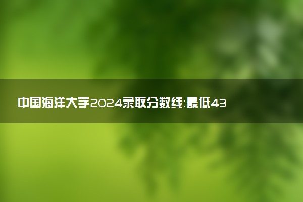 中国海洋大学2024录取分数线：最低439分 附2025年报考建议及注意事项