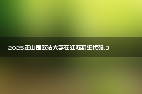 2025年中国政法大学在江苏招生代码：3112 专业代码及报考指南