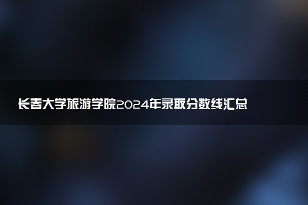长春大学旅游学院2024年录取分数线汇总 各省最低分与位次排名及2025报考指南