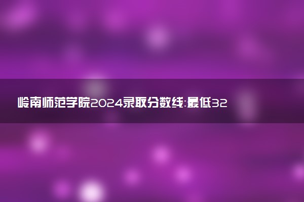 岭南师范学院2024录取分数线：最低326分 附2025年报考建议及注意事项