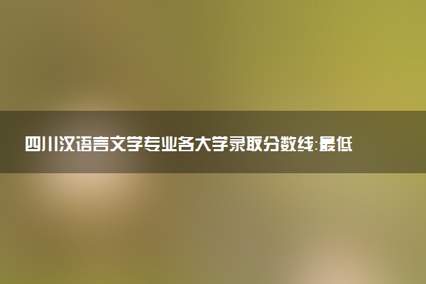 四川汉语言文学专业各大学录取分数线：最低457分能上 开设院校及位次