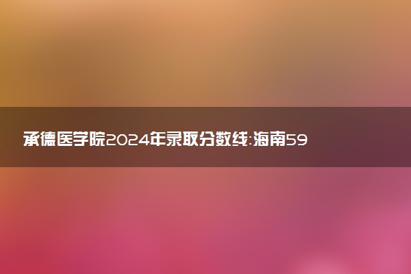 承德医学院2024年录取分数线：海南591分领跑，青海374分垫底 2025报考建议及事项