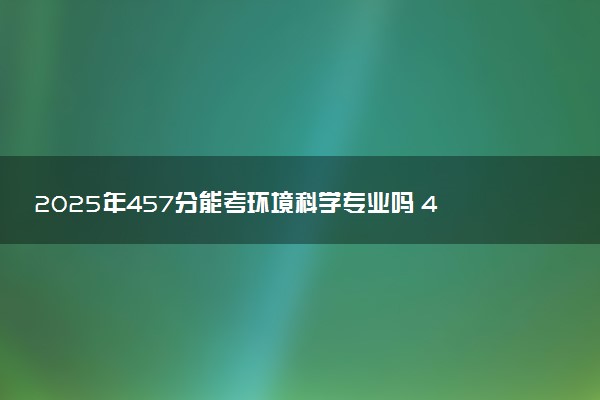 2025年457分能考环境科学专业吗 457分环境科学专业大学推荐