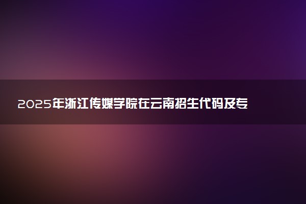 2025年浙江传媒学院在云南招生代码及专业代码 浙江传媒学院云南代码是多少？怎么查询？