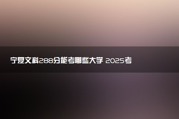 宁夏文科288分能考哪些大学 2025考生稳上的大学名单