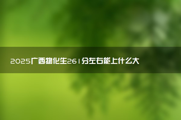 2025广西物化生261分左右能上什么大学 可以报考的院校名单