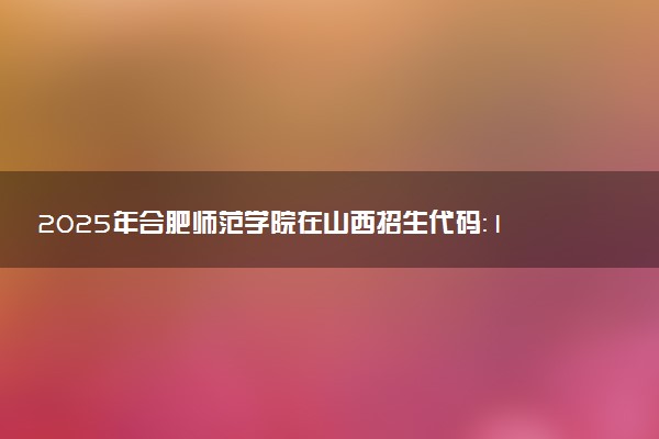 2025年合肥师范学院在山西招生代码：1777 专业代码及报考指南