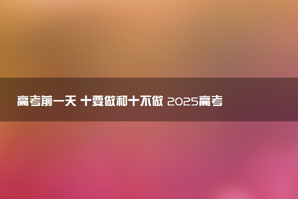 高考前一天 十要做和十不做 2025高考前的注意事项
