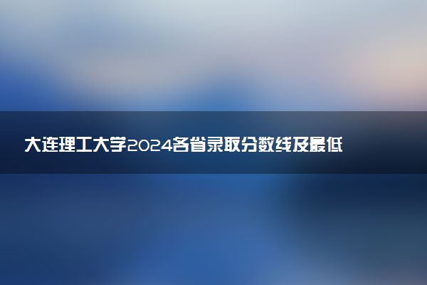 大连理工大学2024各省录取分数线及最低位次是多少