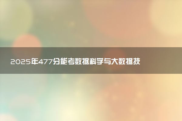2025年477分能考数据科学与大数据技术专业吗 477分数据科学与大数据技术专业大学推荐