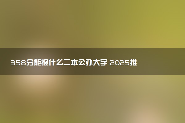 358分能报什么二本公办大学 2025推荐院校