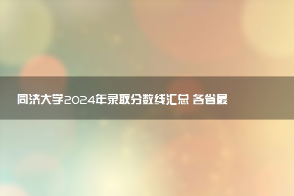 同济大学2024年录取分数线汇总 各省最低分与位次排名及2025报考指南